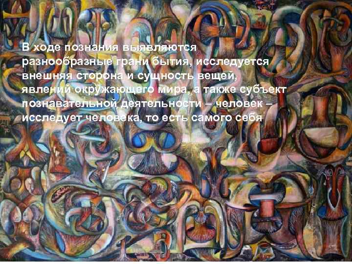 В ходе познания выявляются разнообразные грани бытия, исследуется внешняя сторона и сущность вещей, явлений