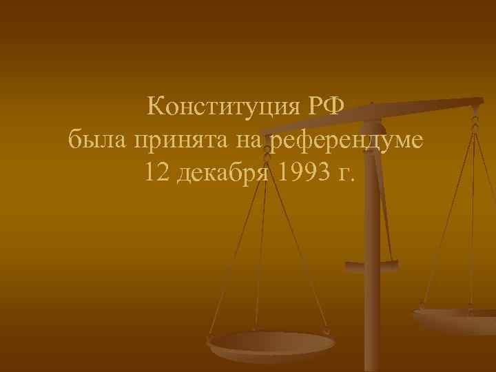 Конституция РФ была принята на референдуме 12 декабря 1993 г. 