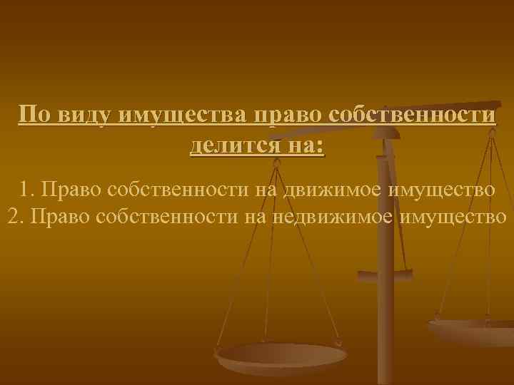 По виду имущества право собственности делится на: 1. Право собственности на движимое имущество 2.