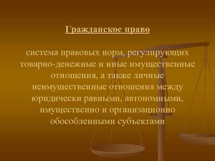 Гражданское право система правовых норм, регулирующих товарно-денежные и иные имущественные отношения, а также личные