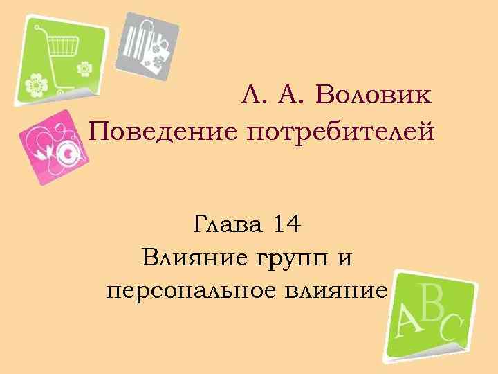 Л. А. Воловик Поведение потребителей Глава 14 Влияние групп и персональное влияние 