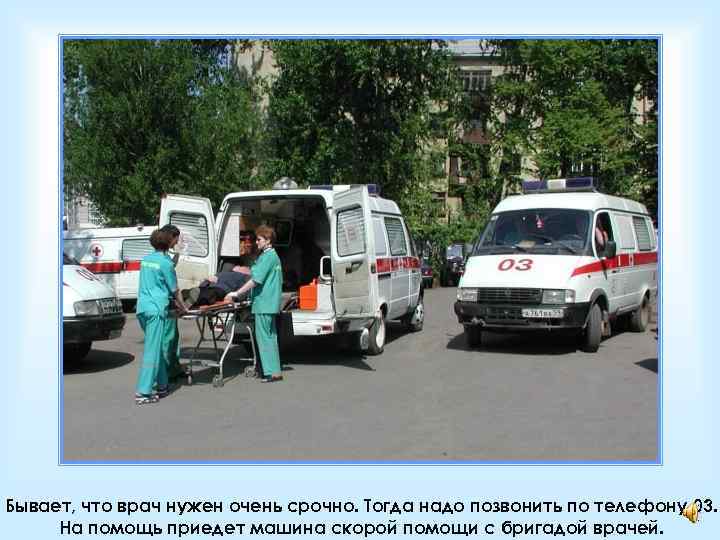 Бывает, что врач нужен очень срочно. Тогда надо позвонить по телефону 03. На помощь