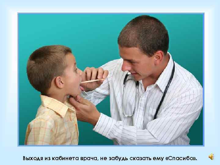 Выходя из кабинета врача, не забудь сказать ему «Спасибо» . 