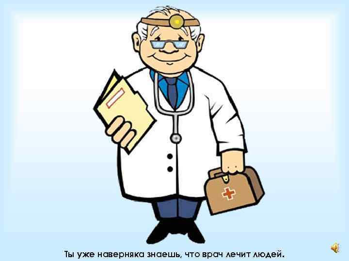 Ты уже наверняка знаешь, что врач лечит людей. 