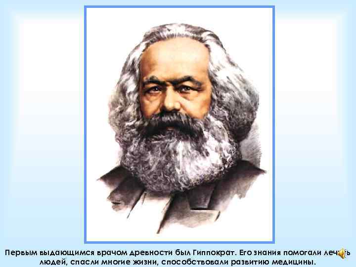 Первым выдающимся врачом древности был Гиппократ. Его знания помогали лечить людей, спасли многие жизни,