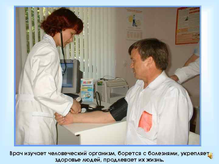 Врач изучает человеческий организм, борется с болезнями, укрепляет здоровье людей, продлевает их жизнь. 