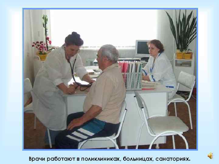 Врачи работают в поликлиниках, больницах, санаториях. 