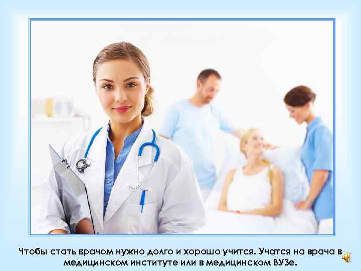 Чтобы стать врачом нужно долго и хорошо учится. Учатся на врача в медицинском институте