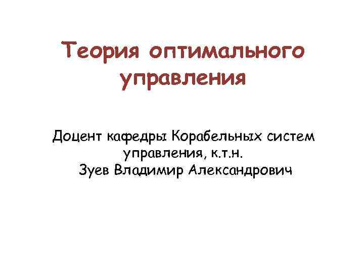 Теория оптимального управления Доцент кафедры Корабельных систем управления, к. т. н. Зуев Владимир Александрович