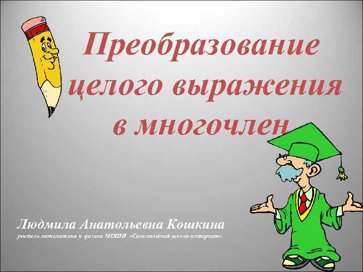 Преобразование целого выражения в многочлен Людмила Анатольевна Кошкина учитель математики и физики МОШИ «Салемальская