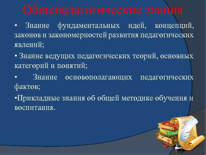 Общепедагогические знания • Знание фундаментальных идей, концепций, законов и закономерностей развития педагогических явлений; •
