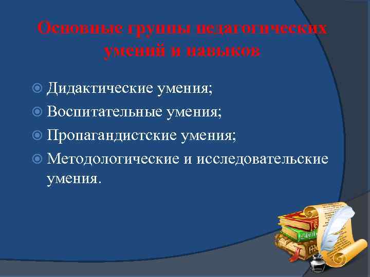 Основные группы педагогических умений и навыков Дидактические умения; Воспитательные умения; Пропагандистские умения; Методологические и