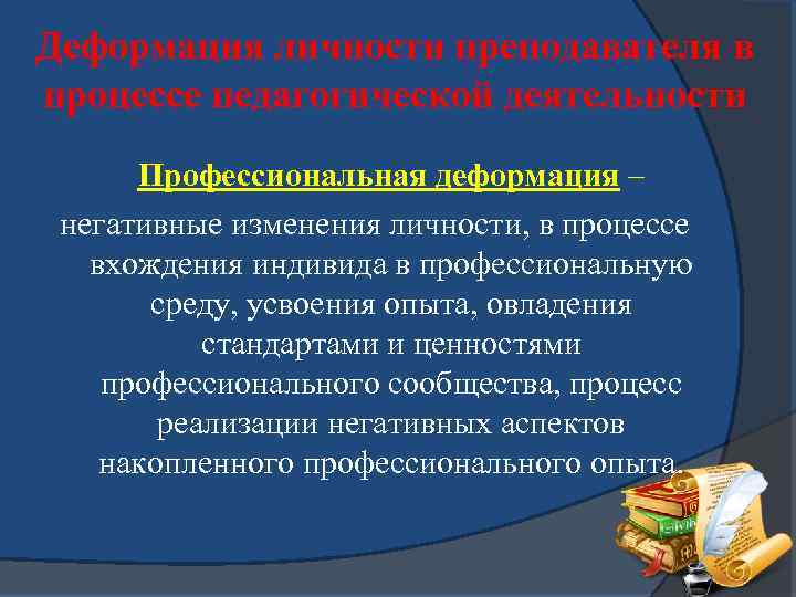 Деформация личности преподавателя в процессе педагогической деятельности Профессиональная деформация – негативные изменения личности, в
