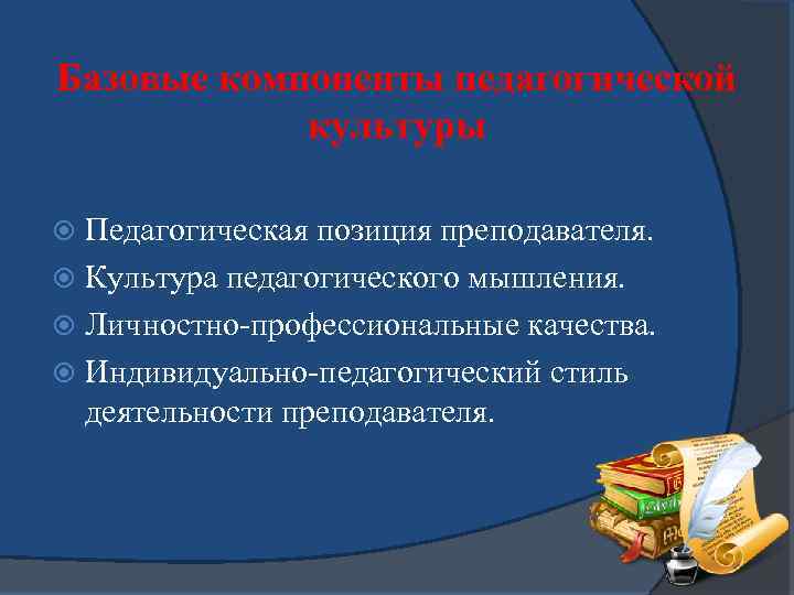 Базовые компоненты педагогической культуры Педагогическая позиция преподавателя. Культура педагогического мышления. Личностно-профессиональные качества. Индивидуально-педагогический стиль