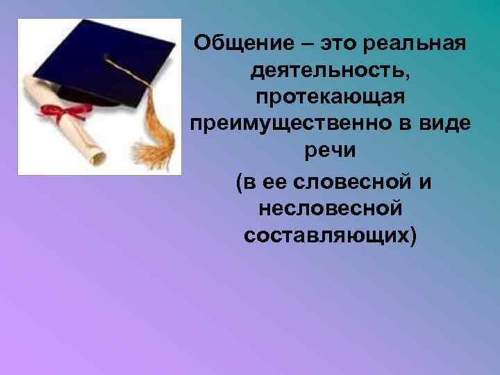 Общение – это реальная деятельность, протекающая преимущественно в виде речи (в ее словесной и