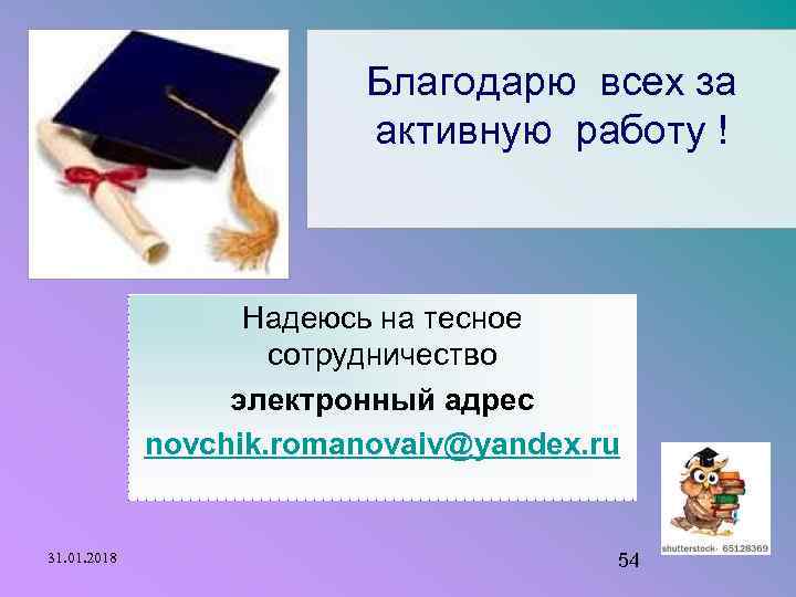 Благодарю всех за активную работу ! Надеюсь на тесное сотрудничество электронный адрес novchik. romanovaiv@yandex.