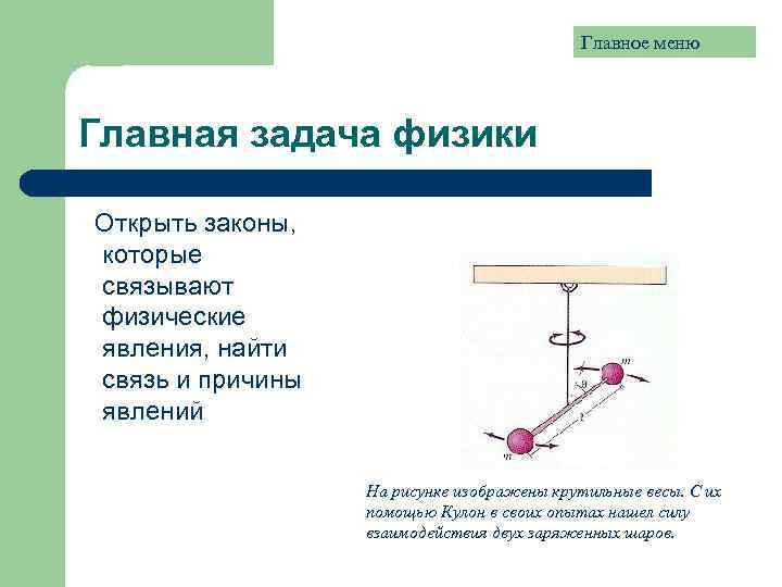 Главное меню Главная задача физики Открыть законы, которые связывают физические явления, найти связь и