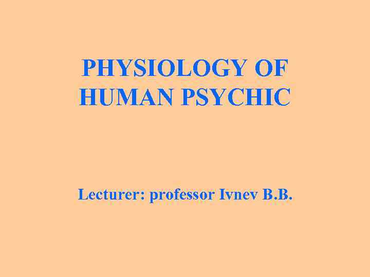 PHYSIOLOGY OF HUMAN PSYCHIC Lecturer: professor Ivnev B. B. 