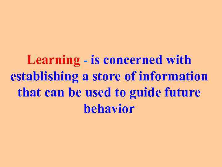 Learning - is concerned with establishing a store of information that can be used