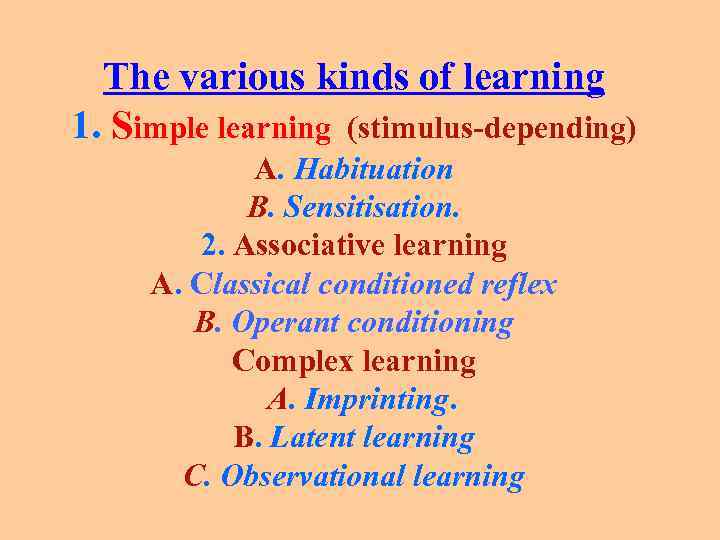 The various kinds of learning 1. Simple learning (stimulus-depending) A. Habituation B. Sensitisation. 2.