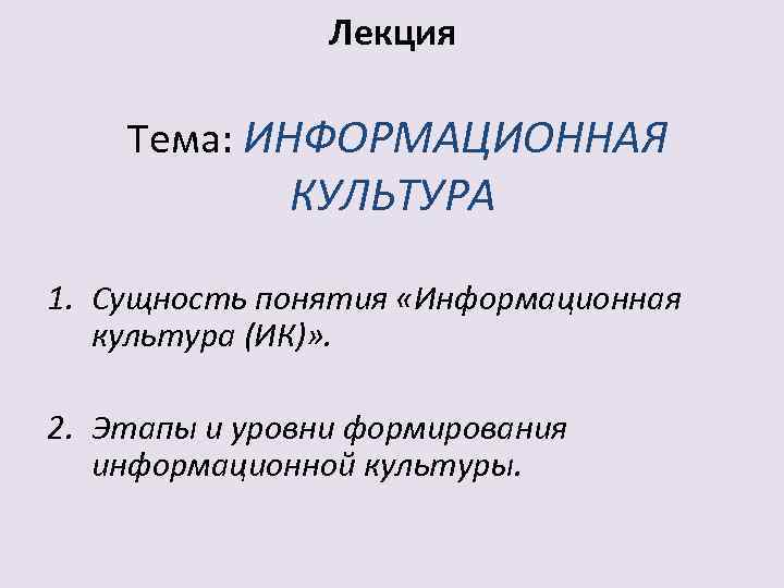 Лекция Тема: ИНФОРМАЦИОННАЯ КУЛЬТУРА 1. Сущность понятия «Информационная культура (ИК)» . 2. Этапы и