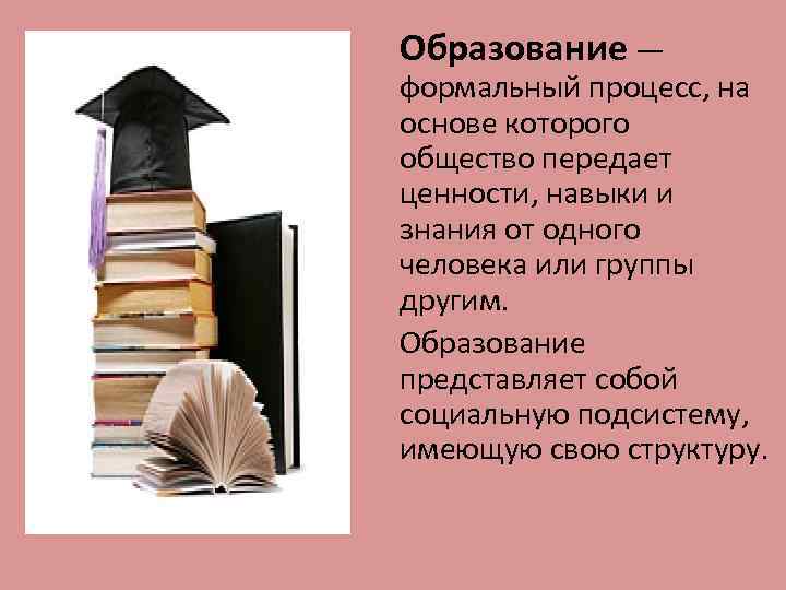 Образование — формальный процесс, на основе которого общество передает ценности, навыки и знания от