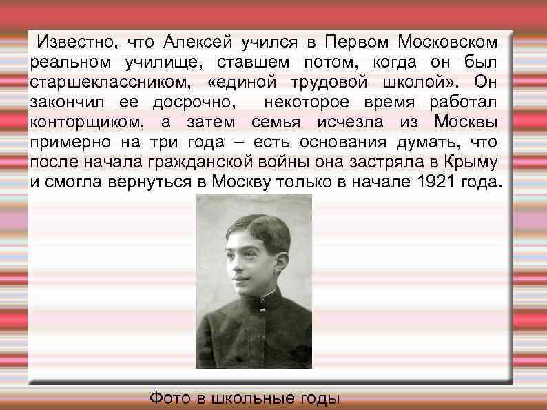 Известно, что Алексей учился в Первом Московском реальном училище, ставшем потом, когда он был