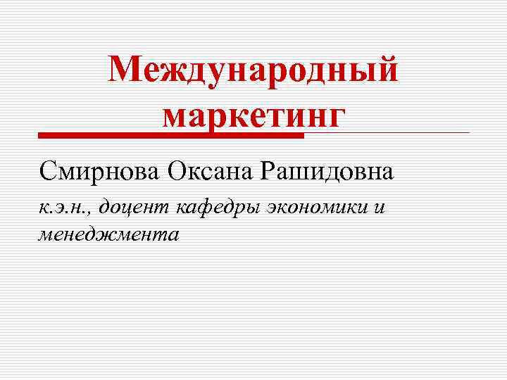 Международный маркетинг Смирнова Оксана Рашидовна к. э. н. , доцент кафедры экономики и менеджмента