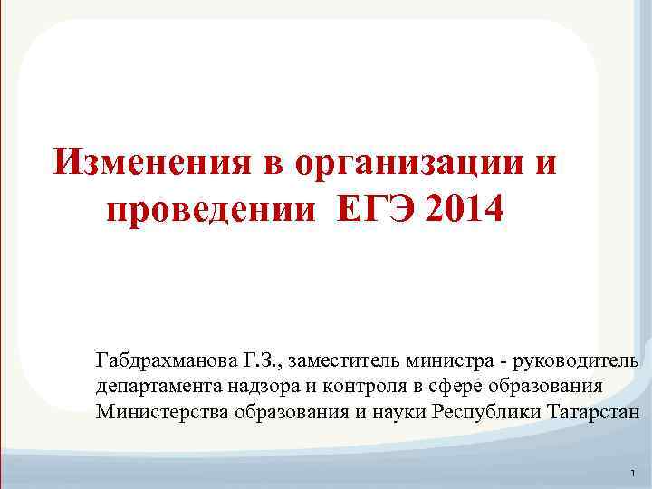 Изменения в организации и проведении ЕГЭ 2014 Габдрахманова Г. З. , заместитель министра -