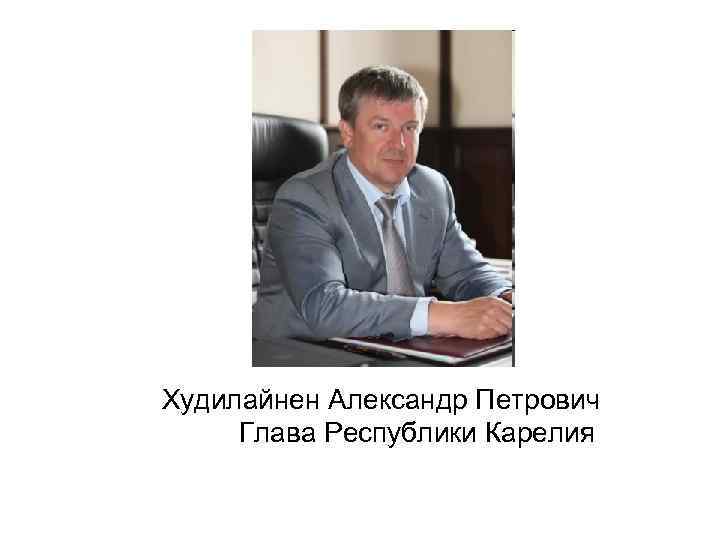 Худилайнен Александр Петрович Глава Республики Карелия 
