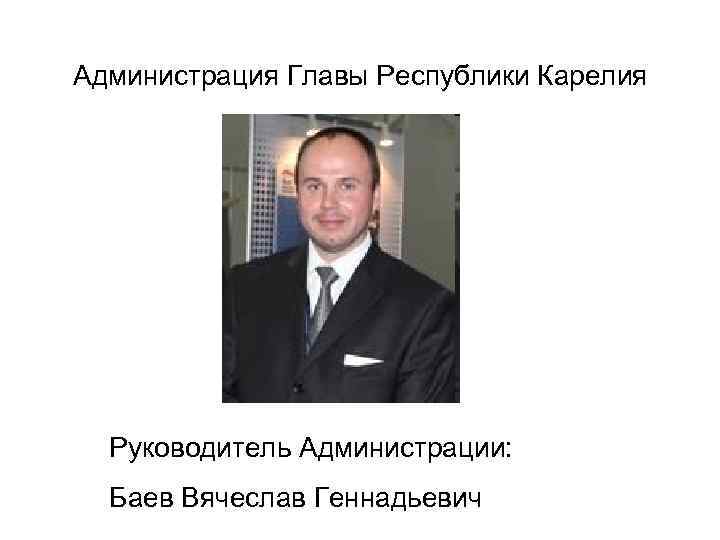 Администрация Главы Республики Карелия Руководитель Администрации: Баев Вячеслав Геннадьевич 