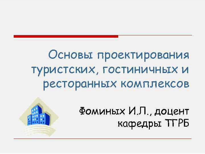 Основы проектирования туристских, гостиничных и ресторанных комплексов Фоминых И. Л. , доцент кафедры ТГРБ