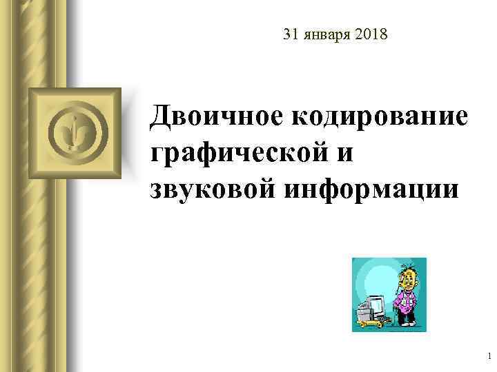 31 января 2018 Двоичное кодирование графической и звуковой информации 1 