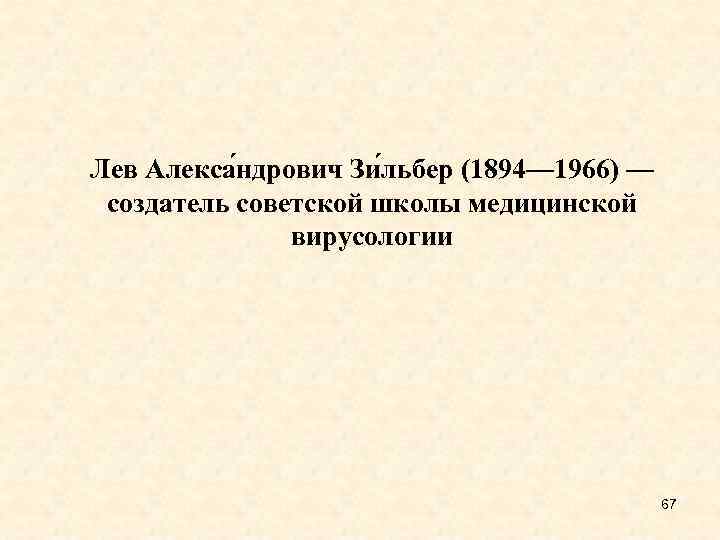 Лев Алекса ндрович Зи льбер (1894— 1966) — создатель советской школы медицинской вирусологии 67