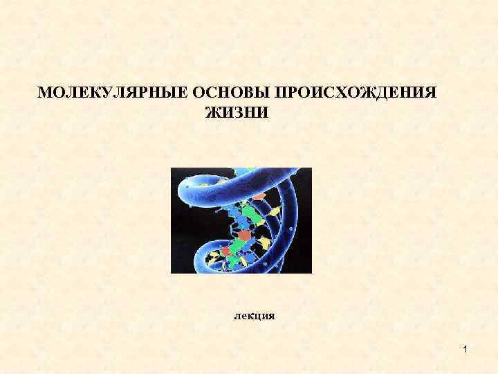 МОЛЕКУЛЯРНЫЕ ОСНОВЫ ПРОИСХОЖДЕНИЯ ЖИЗНИ лекция 1 