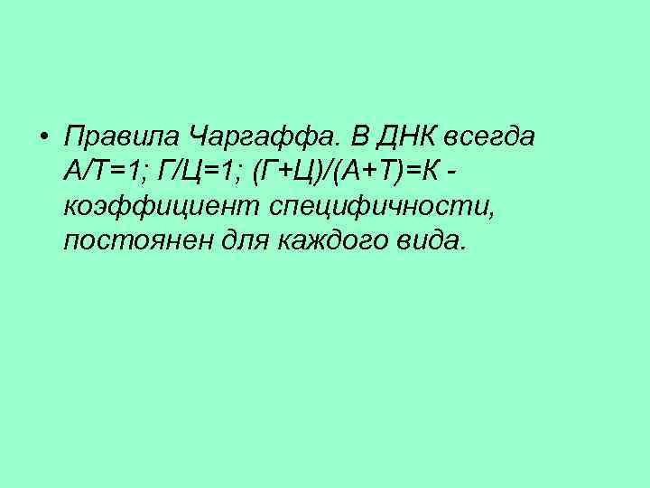  • Правила Чаргаффа. В ДНК всегда А/Т=1; Г/Ц=1; (Г+Ц)/(А+Т)=К коэффициент специфичности, постоянен для