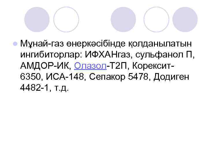 l Мұнай-газ өнеркәсібінде қолданылатын ингибиторлар: ИФХАНгаз, сульфанол П, АМДОР-ИК, Олазол-Т 2 П, Корексит6350, ИСА-148,