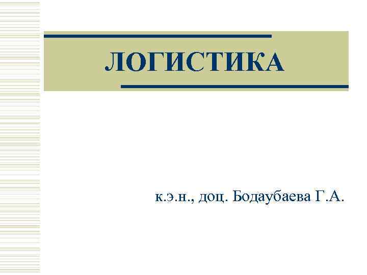 ЛОГИСТИКА к. э. н. , доц. Бодаубаева Г. А. 