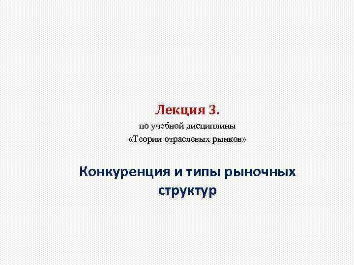 Лекция 3. по учебной дисциплины «Теории отраслевых рынков» Конкуренция и типы рыночных структур 