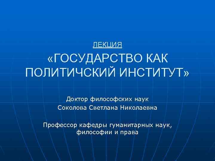 ЛЕКЦИЯ «ГОСУДАРСТВО КАК ПОЛИТИЧСКИЙ ИНСТИТУТ» Доктор философских наук Соколова Светлана Николаевна Профессор кафедры гуманитарных