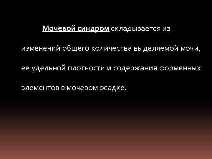 Мочевой синдром складывается из изменений общего количества выделяемой мочи, ее удельной плотности и содержания