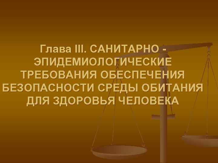 Глава III. САНИТАРНО ЭПИДЕМИОЛОГИЧЕСКИЕ ТРЕБОВАНИЯ ОБЕСПЕЧЕНИЯ БЕЗОПАСНОСТИ СРЕДЫ ОБИТАНИЯ ДЛЯ ЗДОРОВЬЯ ЧЕЛОВЕКА 