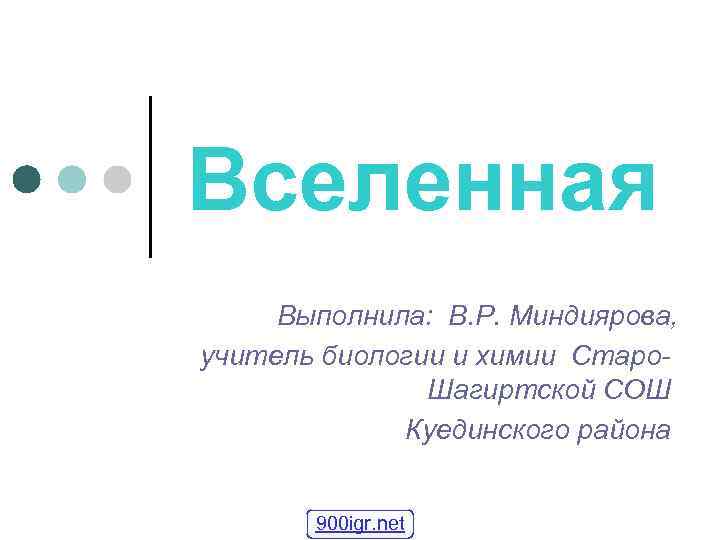 Вселенная Выполнила: В. Р. Миндиярова, учитель биологии и химии Старо. Шагиртской СОШ Куединского района
