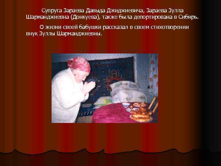 Супруга Зараева Давыда Джиджиевича, Зараева Зулла Шарманджиевна (Донкуева), также была депортирована в Сибирь. О