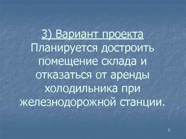 3) Вариант проекта Планируется достроить помещение склада и отказаться от аренды холодильника при железнодорожной