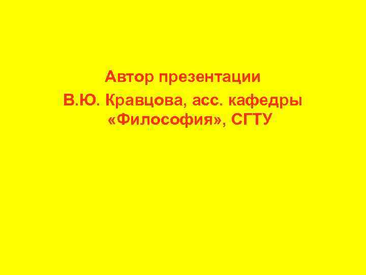 Автор презентации В. Ю. Кравцова, асс. кафедры «Философия» , СГТУ 