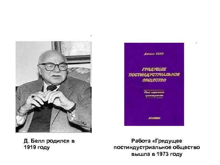 Д. Белл родился в 1919 году Работа «Грядущее постиндустриальное общество вышла в 1973 году