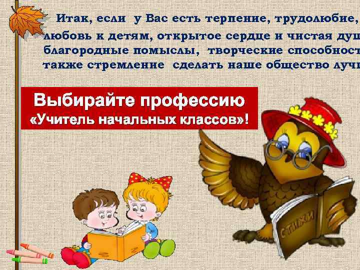 Итак, если у Вас есть терпение, трудолюбие, любовь к детям, открытое сердце и чистая