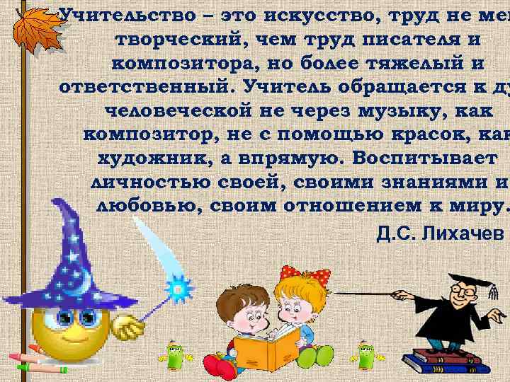 Учительство – это искусство, труд не мен творческий, чем труд писателя и композитора, но