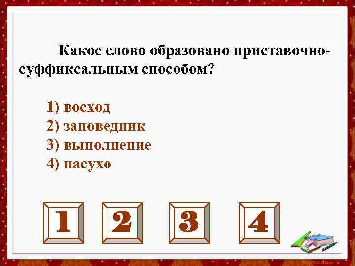 Какое слово образовано приставочносуффиксальным способом? 1) восход 2) заповедник 3) выполнение 4) насухо 1